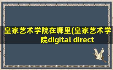 皇家艺术学院在哪里(皇家艺术学院digital direction)